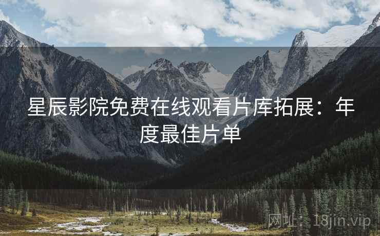星辰影院免费在线观看片库拓展：年度最佳片单