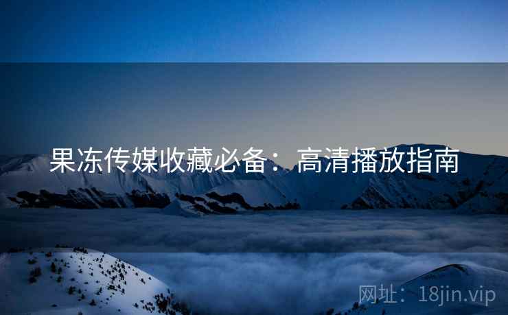 果冻传媒收藏必备：高清播放指南