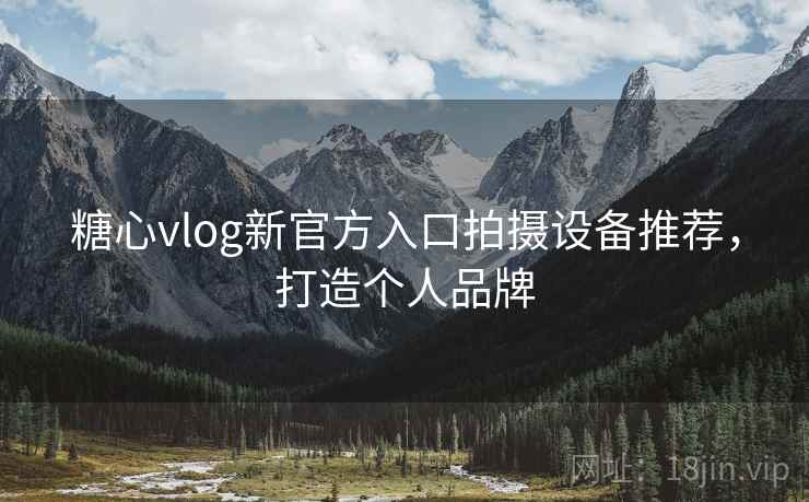 糖心vlog新官方入口拍摄设备推荐，打造个人品牌