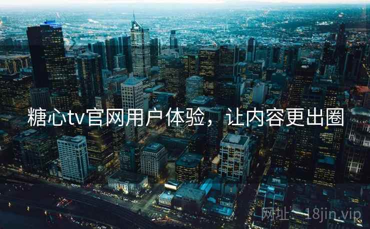 糖心tv官网用户体验，让内容更出圈