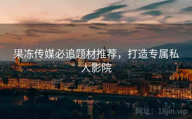 果冻传媒必追题材推荐，打造专属私人影院  第2张