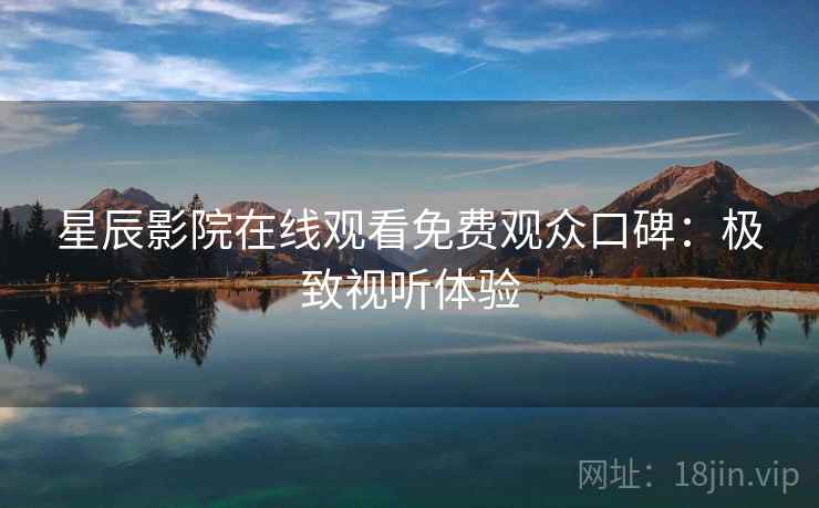 星辰影院在线观看免费观众口碑：极致视听体验