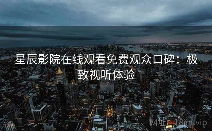 星辰影院在线观看免费观众口碑：极致视听体验