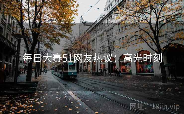 每日大赛51网友热议：高光时刻