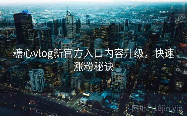 糖心vlog新官方入口内容升级，快速涨粉秘诀