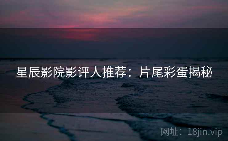 星辰影院影评人推荐：片尾彩蛋揭秘