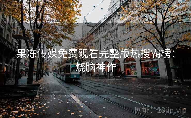 果冻传媒免费观看完整版热搜霸榜：烧脑神作