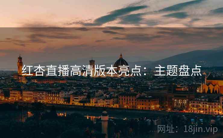 红杏直播高清版本亮点：主题盘点