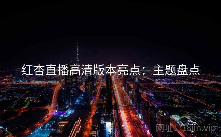 红杏直播高清版本亮点：主题盘点