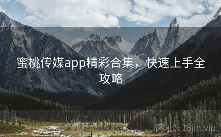 蜜桃传媒app精彩合集，快速上手全攻略