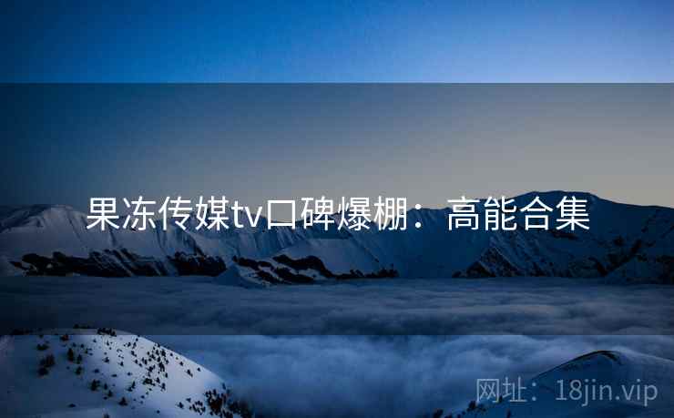 果冻传媒tv口碑爆棚：高能合集  第2张