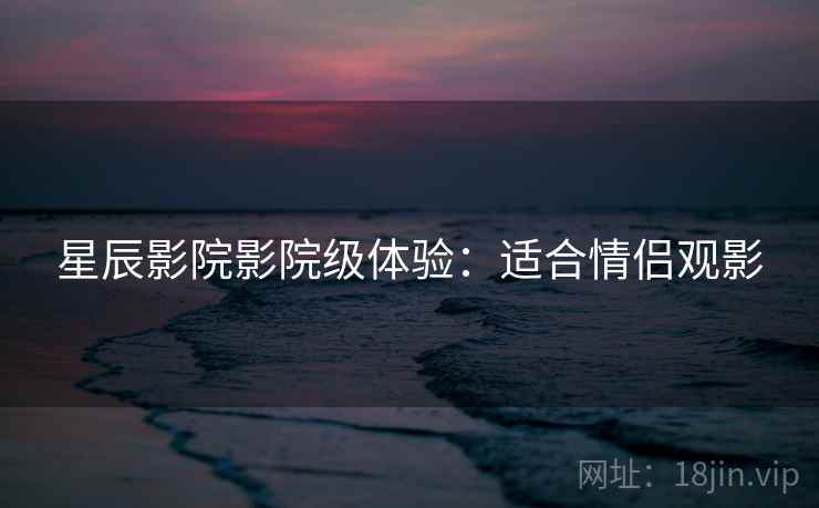 星辰影院影院级体验：适合情侣观影