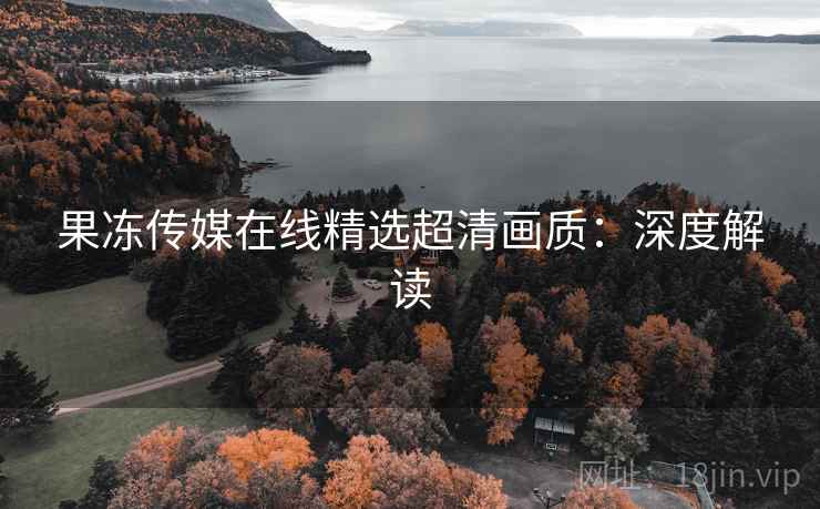 果冻传媒在线精选超清画质：深度解读