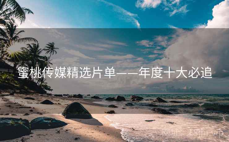 蜜桃传媒精选片单——年度十大必追
