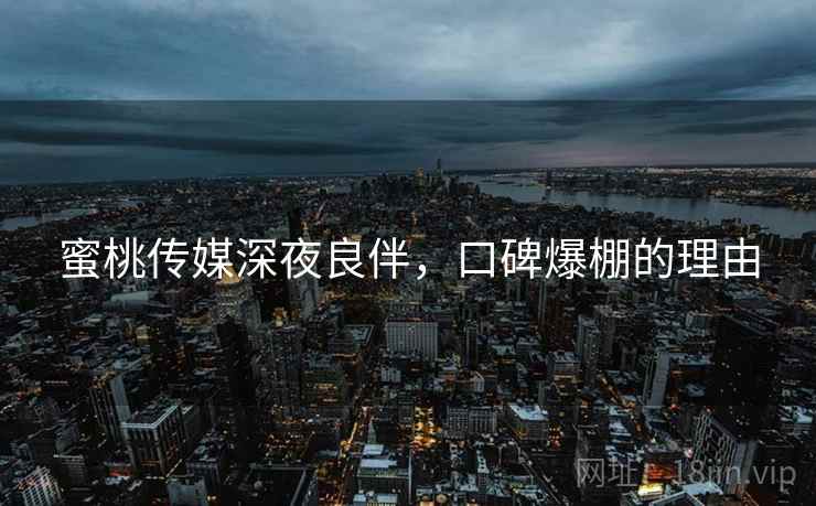 蜜桃传媒深夜良伴，口碑爆棚的理由