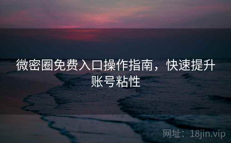 微密圈免费入口操作指南，快速提升账号粘性