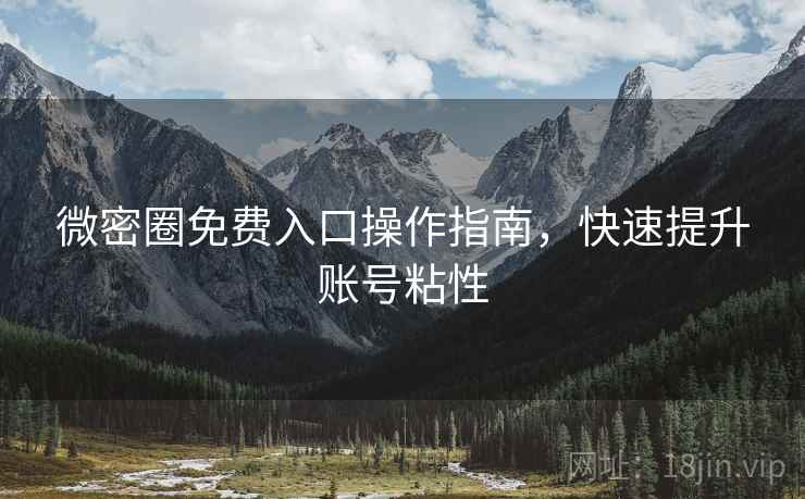微密圈免费入口操作指南，快速提升账号粘性