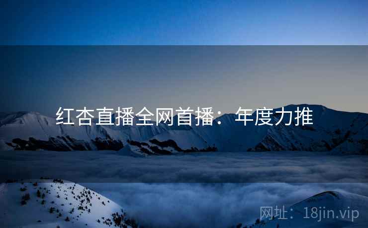 红杏直播全网首播：年度力推