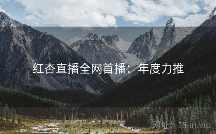 红杏直播全网首播：年度力推