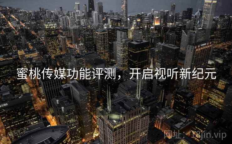 蜜桃传媒功能评测，开启视听新纪元