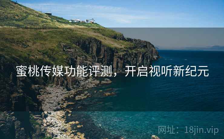蜜桃传媒功能评测，开启视听新纪元