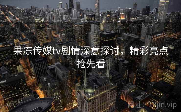 果冻传媒tv剧情深意探讨，精彩亮点抢先看