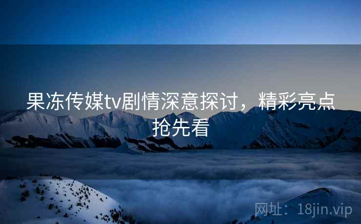 果冻传媒tv剧情深意探讨，精彩亮点抢先看