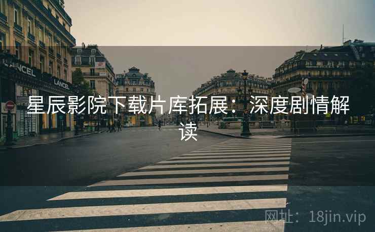 星辰影院下载片库拓展：深度剧情解读