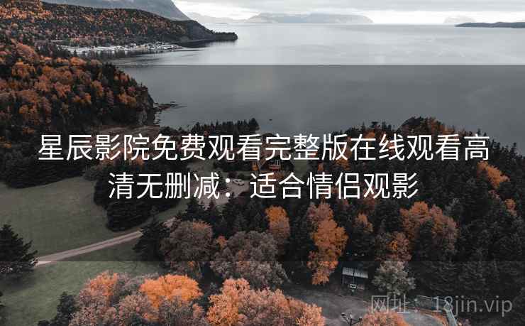 星辰影院免费观看完整版在线观看高清无删减：适合情侣观影