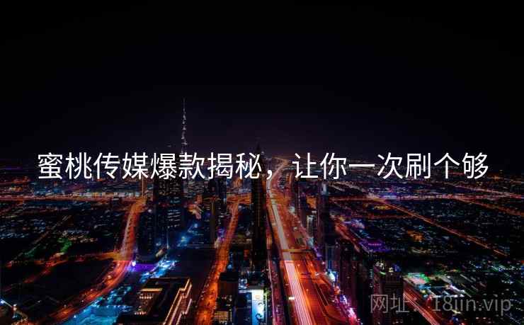 蜜桃传媒爆款揭秘，让你一次刷个够