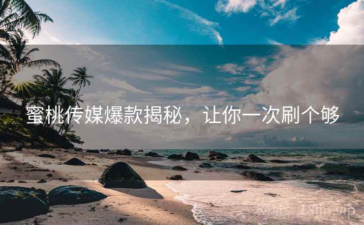 蜜桃传媒爆款揭秘，让你一次刷个够