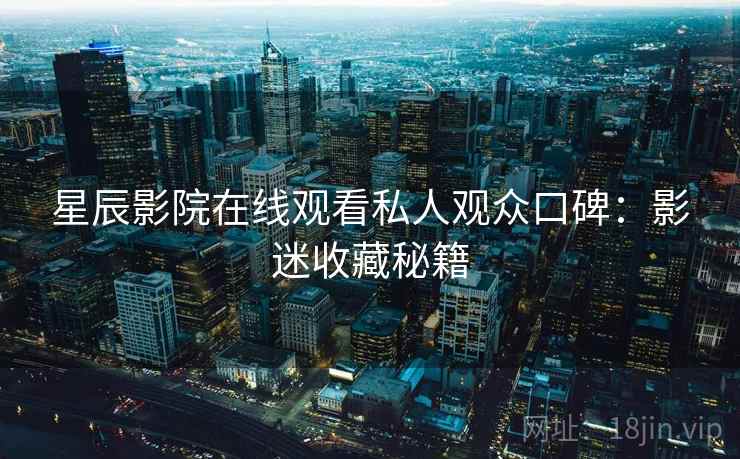 星辰影院在线观看私人观众口碑：影迷收藏秘籍