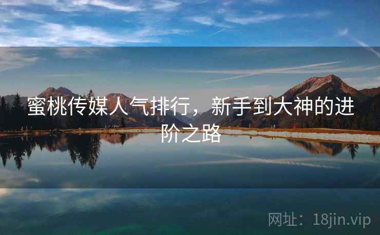 蜜桃传媒人气排行，新手到大神的进阶之路