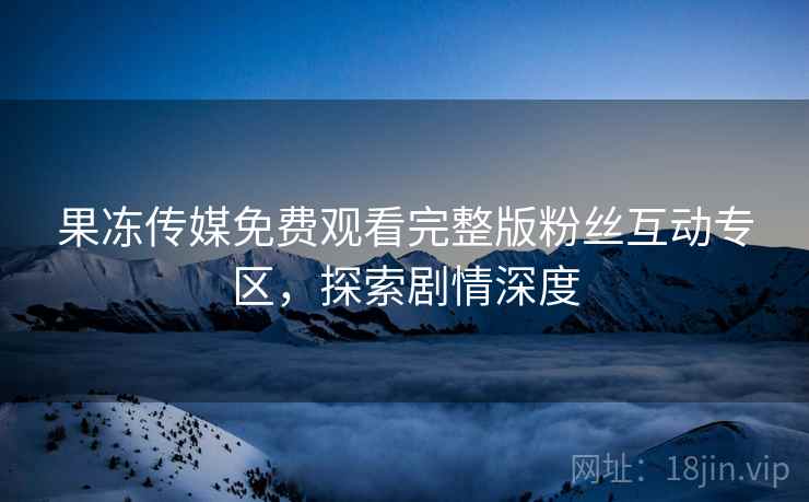 果冻传媒免费观看完整版粉丝互动专区，探索剧情深度