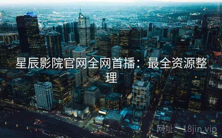 星辰影院官网全网首播：最全资源整理