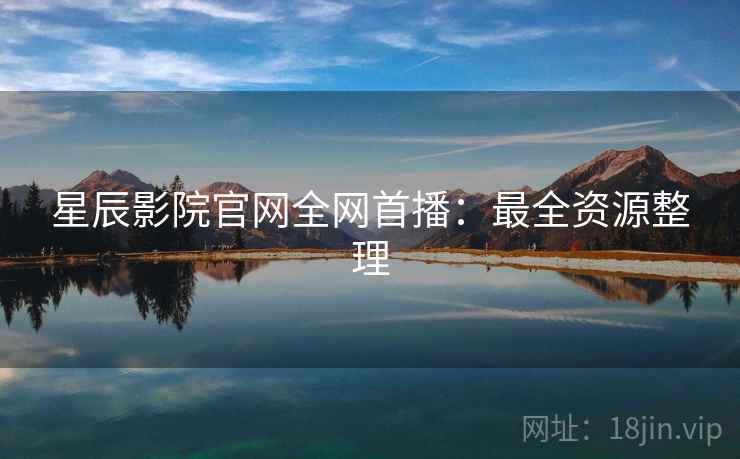 星辰影院官网全网首播：最全资源整理