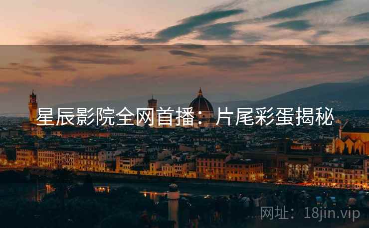 星辰影院全网首播：片尾彩蛋揭秘