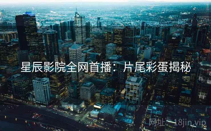 星辰影院全网首播：片尾彩蛋揭秘