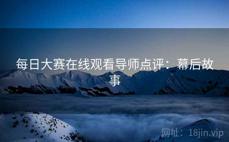 每日大赛在线观看导师点评：幕后故事