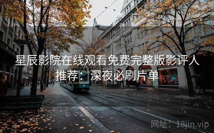 星辰影院在线观看免费完整版影评人推荐：深夜必刷片单