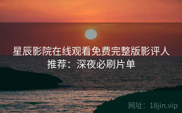 星辰影院在线观看免费完整版影评人推荐：深夜必刷片单