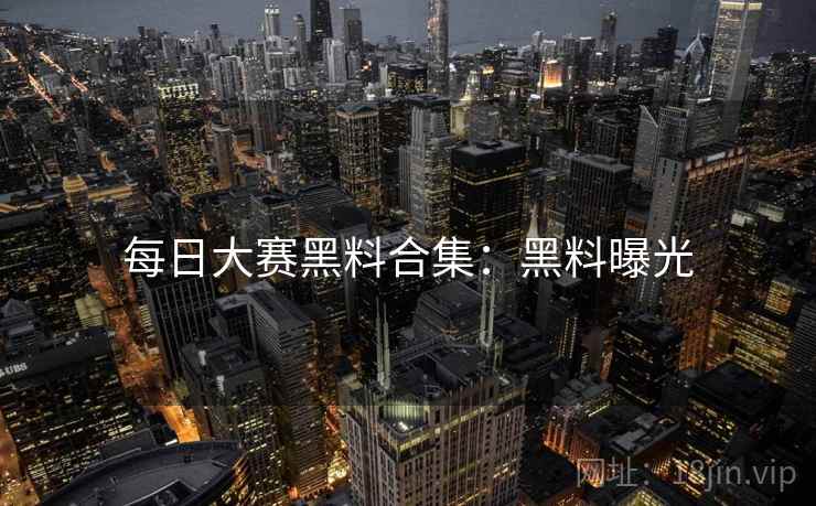每日大赛黑料合集：黑料曝光