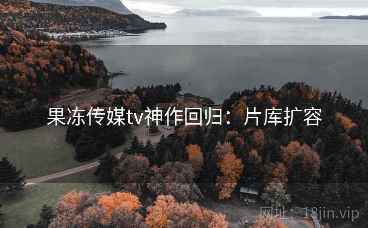 果冻传媒tv神作回归：片库扩容