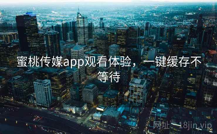 蜜桃传媒app观看体验，一键缓存不等待