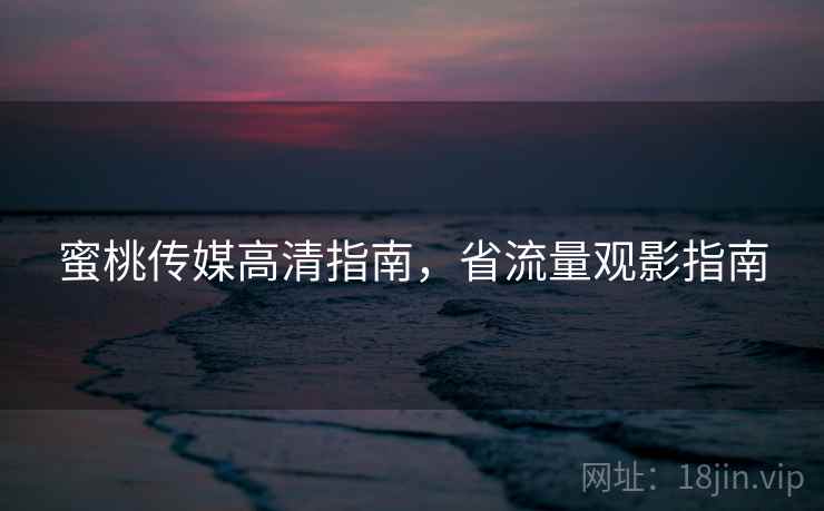 蜜桃传媒高清指南，省流量观影指南