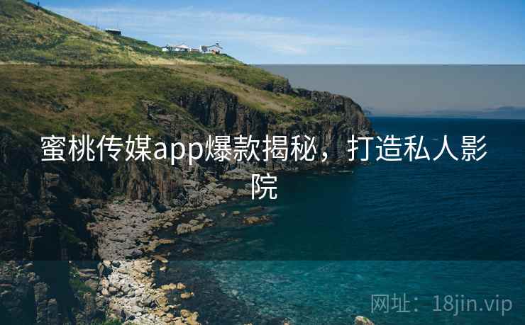 蜜桃传媒app爆款揭秘，打造私人影院