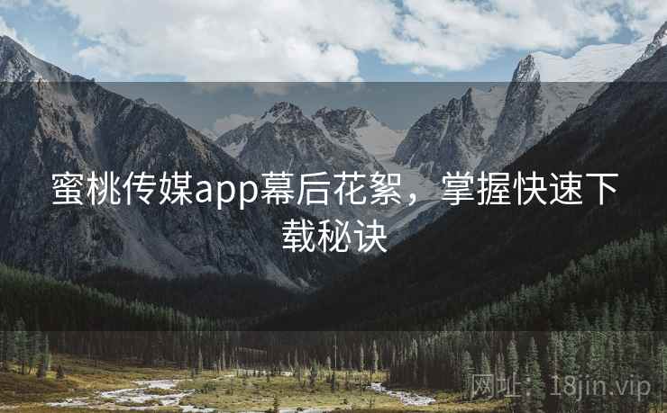 蜜桃传媒app幕后花絮，掌握快速下载秘诀