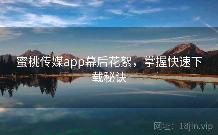 蜜桃传媒app幕后花絮，掌握快速下载秘诀