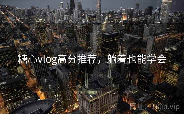 糖心vlog高分推荐，躺着也能学会