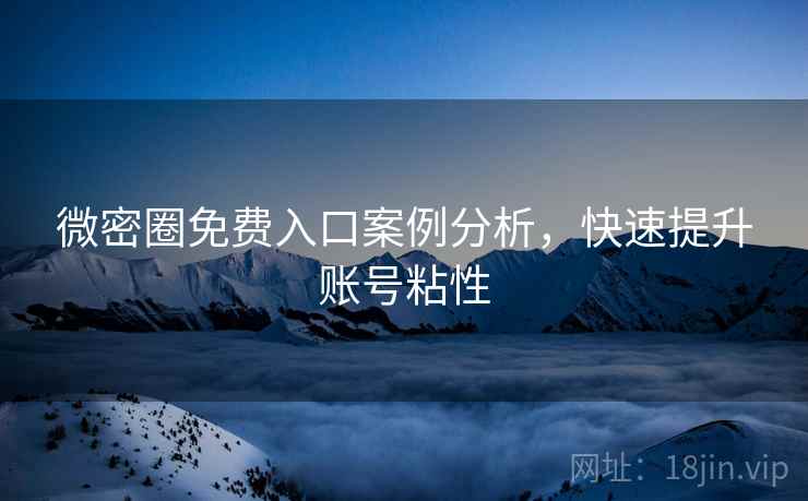 微密圈免费入口案例分析，快速提升账号粘性